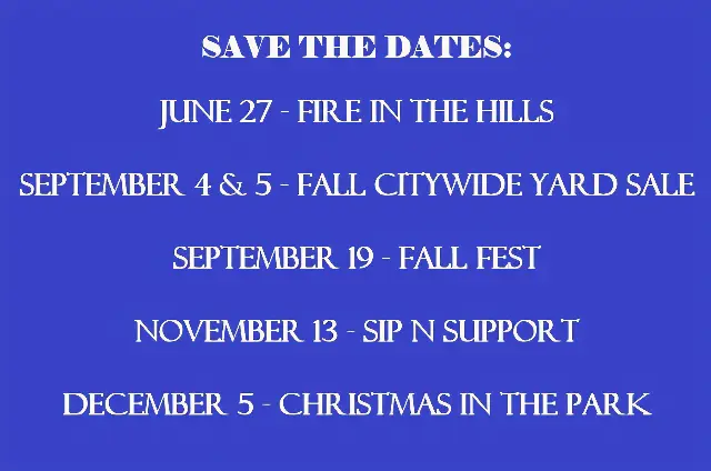 SAVETHEDATES: · JUNE 27 -FIRE IN THE HILLS · SEPTEMBER 4 & 5 - FALL CITYWIDE YARD SALE · SEPTEMBER 19 - FALL FEST · NOVEMBER 13 - SIP N SUPPORT · DECEMBER 5 - CHRISTMAS IN THE PARK